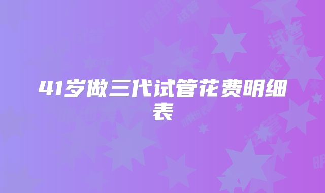41岁做三代试管花费明细表