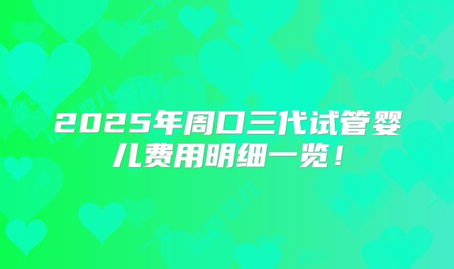 2025年周口三代试管婴儿费用明细一览!