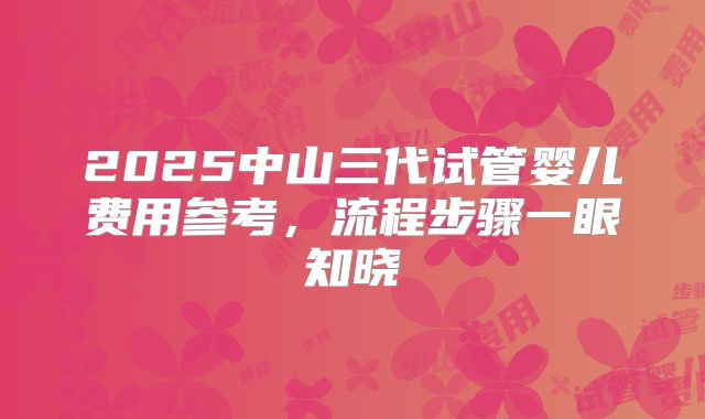 2025中山三代试管婴儿费用参考,流程步骤一眼知晓