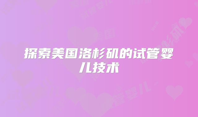 探索美国洛杉矶的试管婴儿技术