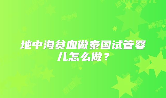 地中海贫血做泰国试管婴儿怎么做？