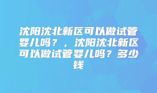 沈阳沈北新区可以做试管婴儿吗？，沈阳沈北新区可以做试管婴儿吗？多少钱