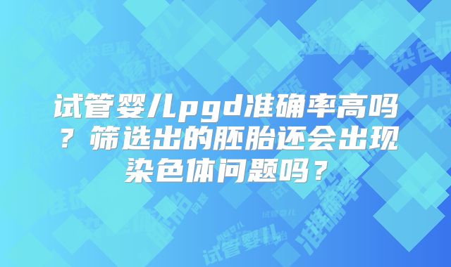 试管婴儿pgd准确率高吗？筛选出的胚胎还会出现染色体问题吗？