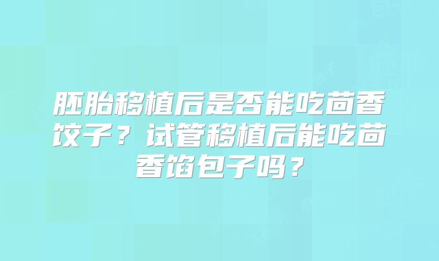胚胎移植后是否能吃茴香饺子？试管移植后能吃茴香馅包子吗？