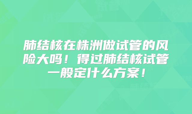 肺结核在株洲做试管的风险大吗！得过肺结核试管一般定什么方案！