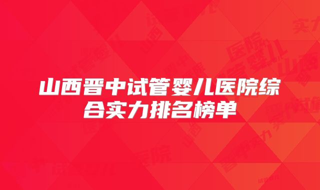 山西晋中试管婴儿医院综合实力排名榜单