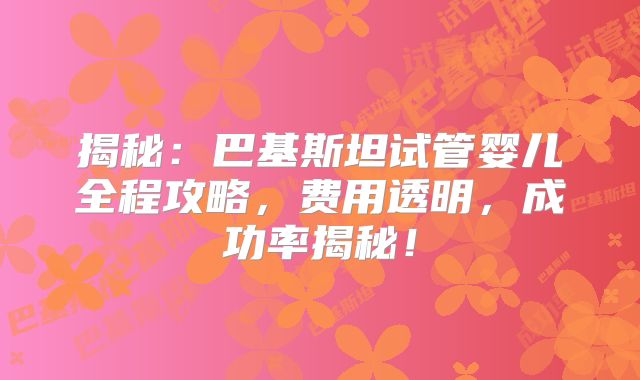 揭秘：巴基斯坦试管婴儿全程攻略，费用透明，成功率揭秘！