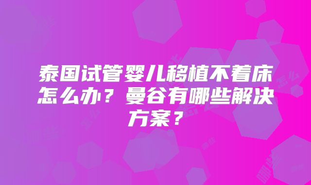 泰国试管婴儿移植不着床怎么办？曼谷有哪些解决方案？