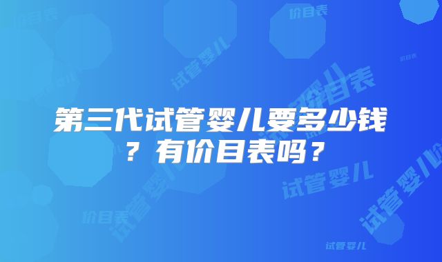 第三代试管婴儿要多少钱？有价目表吗？