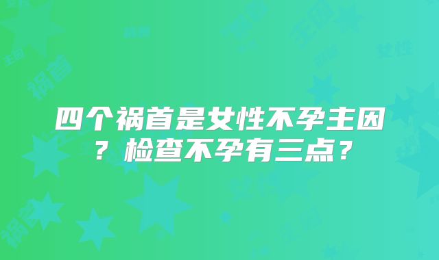 四个祸首是女性不孕主因？检查不孕有三点？