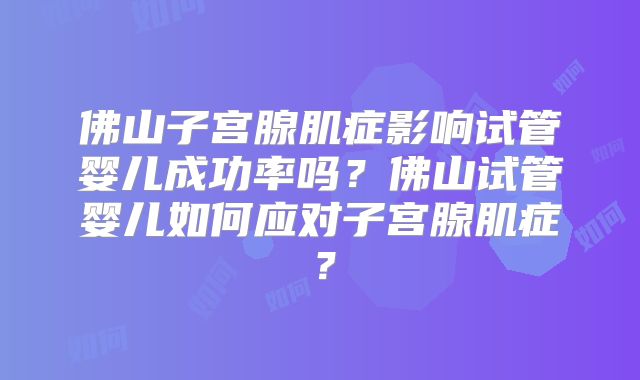 佛山子宫腺肌症影响试管婴儿成功率吗？佛山试管婴儿如何应对子宫腺肌症？