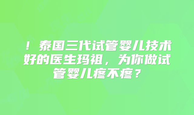 ！泰国三代试管婴儿技术好的医生玛祖，为你做试管婴儿疼不疼？