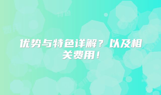 优势与特色详解?以及相关费用!