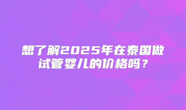 想了解2025年在泰国做试管婴儿的价格吗？