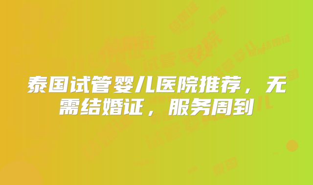 泰国试管婴儿医院推荐，无需结婚证，服务周到