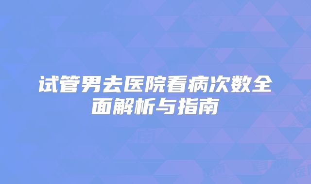 试管男去医院看病次数全面解析与指南