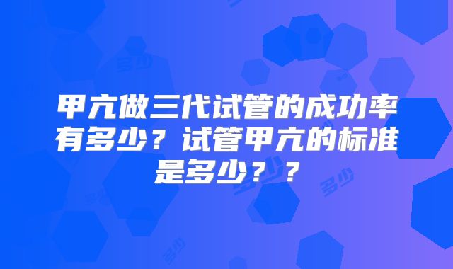 甲亢做三代试管的成功率有多少？试管甲亢的标准是多少？？