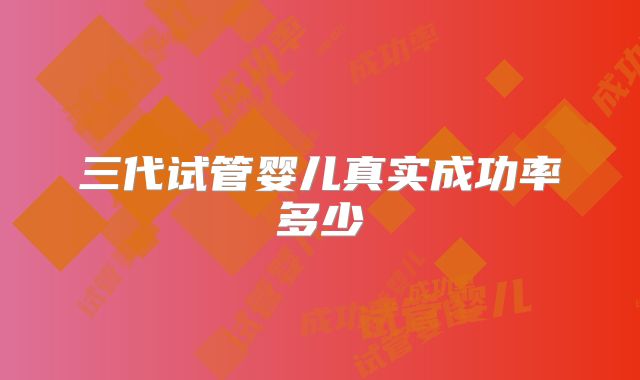 三代试管婴儿真实成功率多少