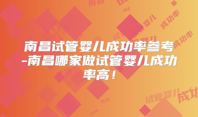 南昌试管婴儿成功率参考-南昌哪家做试管婴儿成功率高！