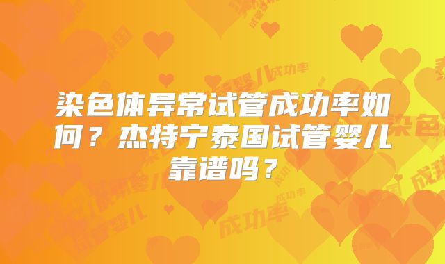 染色体异常试管成功率如何？杰特宁泰国试管婴儿靠谱吗？