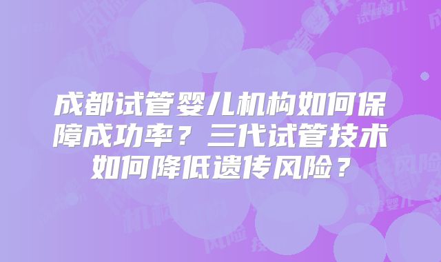 成都试管婴儿机构如何保障成功率？三代试管技术如何降低遗传风险？