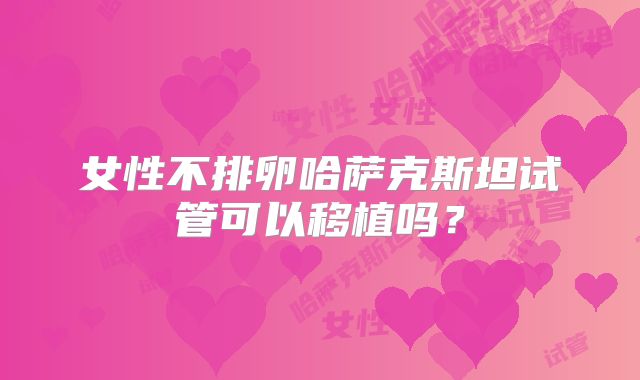 女性不排卵哈萨克斯坦试管可以移植吗？