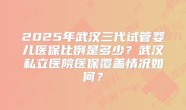 2025年武汉三代试管婴儿医保比例是多少?武汉私立医院医保覆盖情况如何?