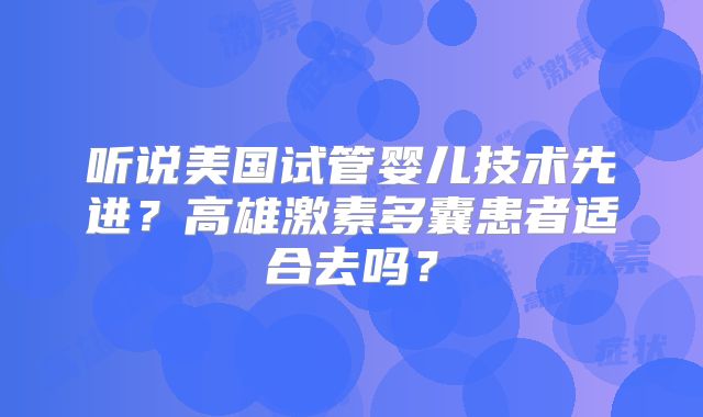 听说美国试管婴儿技术先进?高雄激素多囊患者适合去吗?