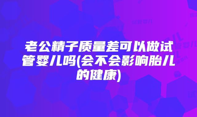 老公精子质量差可以做试管婴儿吗(会不会影响胎儿的健康)