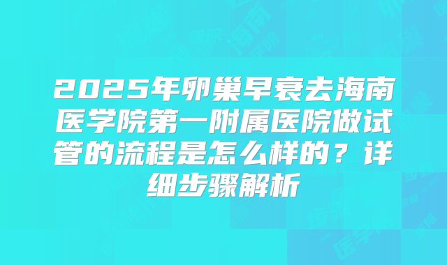 2025年卵巢早衰去海南医学院第一附属医院做试管的流程是怎么样的？详细步骤解析