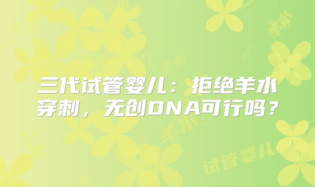 三代试管婴儿：拒绝羊水穿刺，无创DNA可行吗？