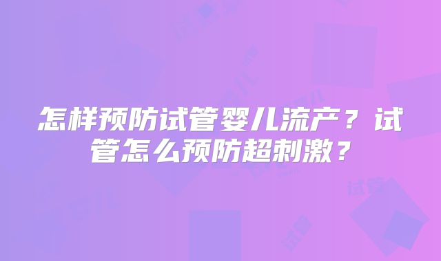 怎样预防试管婴儿流产？试管怎么预防超刺激？