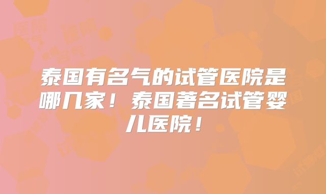 泰国有名气的试管医院是哪几家！泰国著名试管婴儿医院！