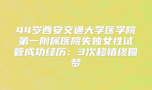 44岁西安交通大学医学院第一附属医院失独女性试管成功经历：3次移植终圆梦