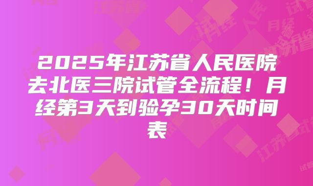 2025年江苏省人民医院去北医三院试管全流程！月经第3天到验孕30天时间表