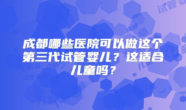 成都哪些医院可以做这个第三代试管婴儿？这适合儿童吗？