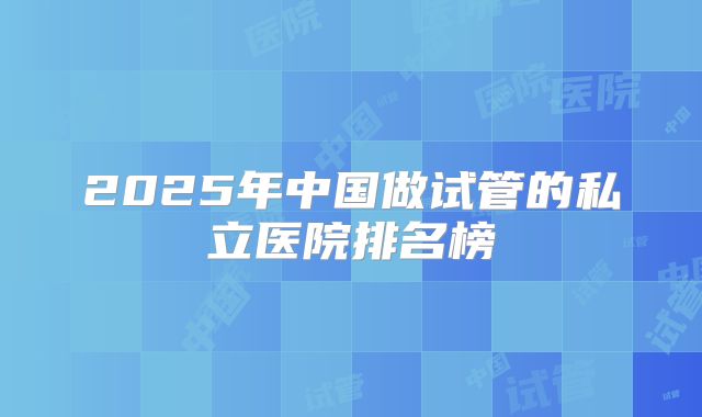 福州私立试管医院排名解读！福州有没有做试管的私立医院！