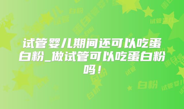 试管婴儿期间还可以吃蛋白粉_做试管可以吃蛋白粉吗!
