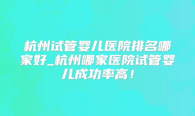 杭州试管婴儿医院排名哪家好_杭州哪家医院试管婴儿成功率高！