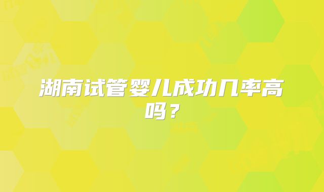湖南试管婴儿成功几率高吗?
