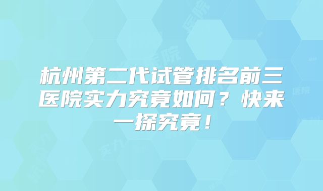 杭州第二代试管排名前三医院实力究竟如何？快来一探究竟！