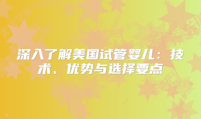 深入了解美国试管婴儿：技术、优势与选择要点