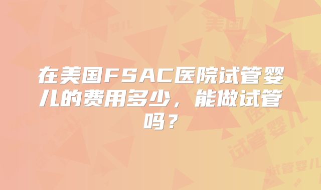 在美国FSAC医院试管婴儿的费用多少,能做试管吗?