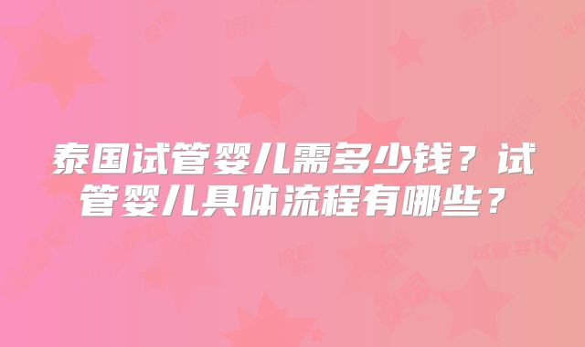 泰国试管婴儿需多少钱?试管婴儿具体流程有哪些?