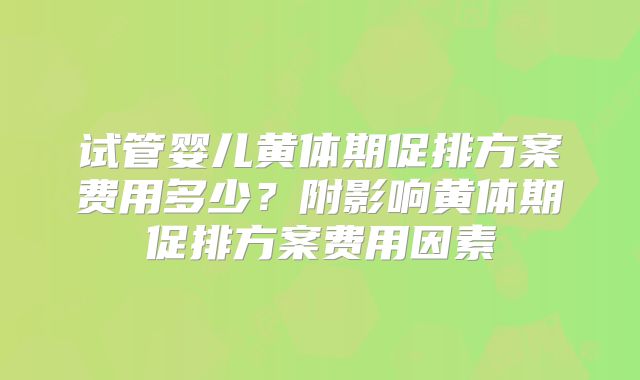 试管婴儿黄体期促排方案费用多少？附影响黄体期促排方案费用因素