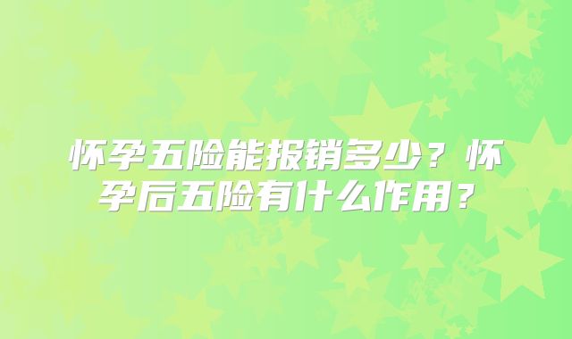 怀孕五险能报销多少?怀孕后五险有什么作用?