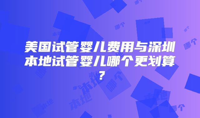 美国试管婴儿费用与深圳本地试管婴儿哪个更划算？