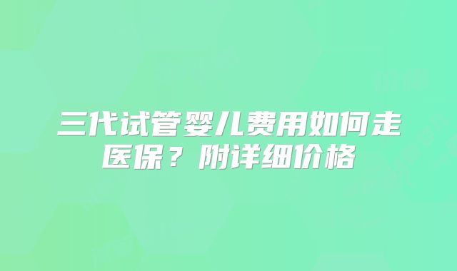 三代试管婴儿费用如何走医保?附详细价格