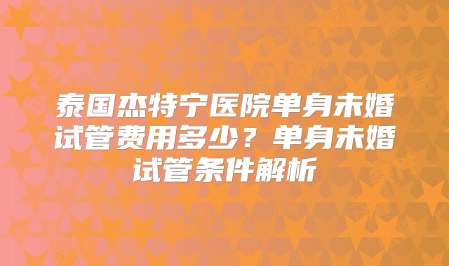 泰国杰特宁医院单身未婚试管费用多少？单身未婚试管条件解析