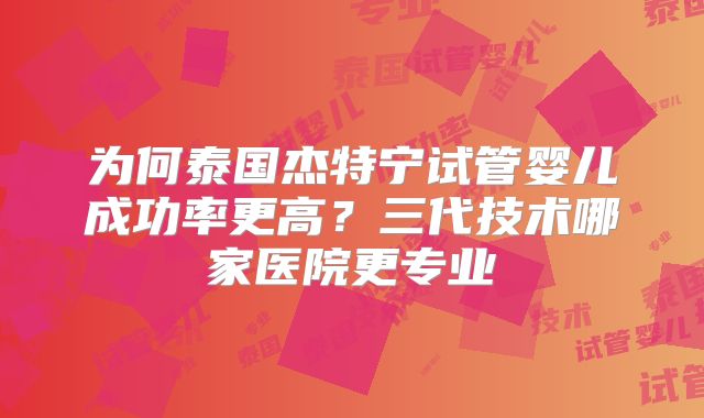 为何泰国杰特宁试管婴儿成功率更高？三代技术哪家医院更专业